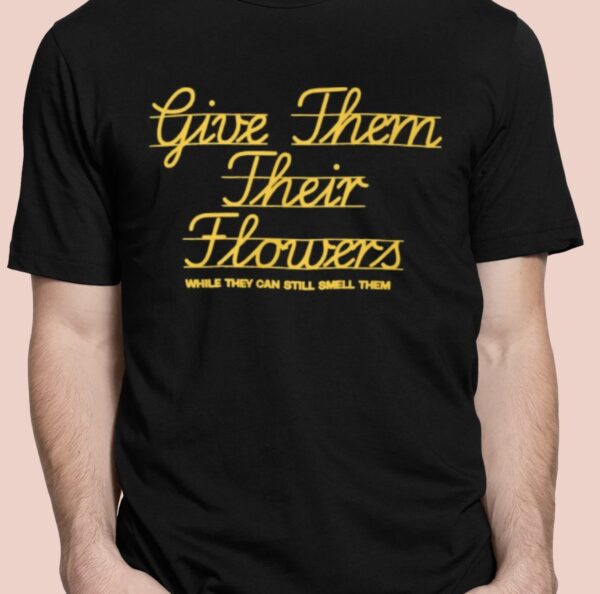 Give Them Their Flowers While They Can Still Smell Them Shirt