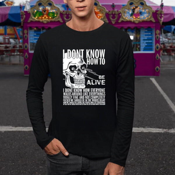 I Dont Know How To Be Alive T-Shirt5