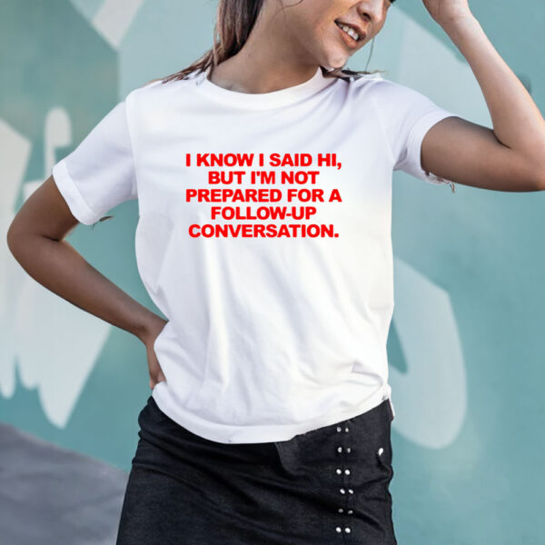 I Know I Said Hi But I’m Not Prepared For A Follow-Up Conversation T-Shirt4