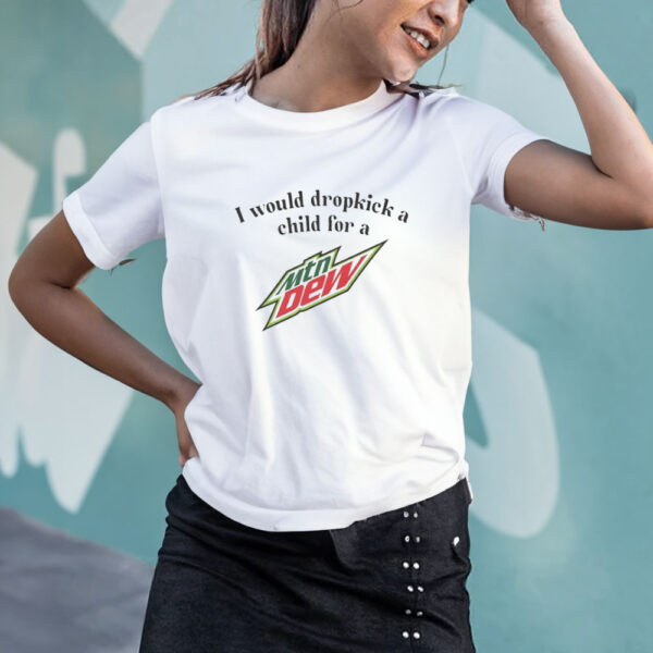 I Would Dropkick A Child For A Mountain Dew T-Shirt4