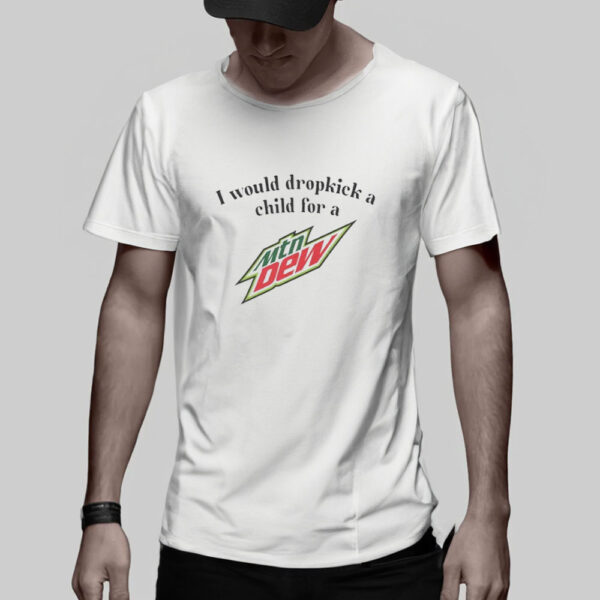 I Would Dropkick A Child For A Mountain Dew T-Shirt5