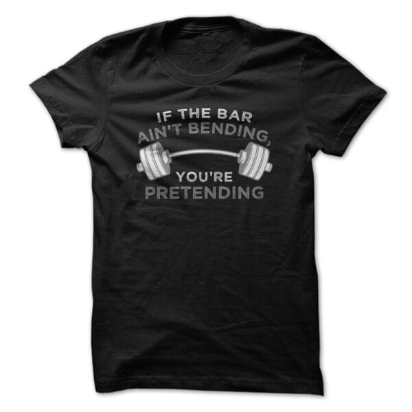 If the bar aint bending youre pretending t-shirt