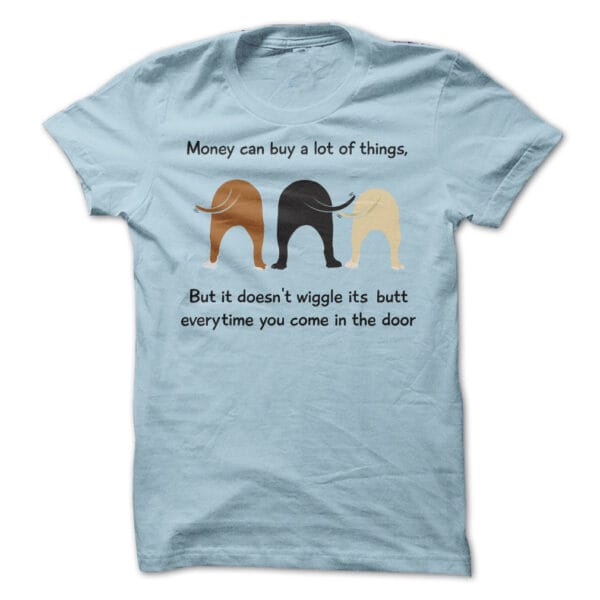 Money can buy a lot of things, but it doesn't wiggle its butt every time you come in the door! t-shirt