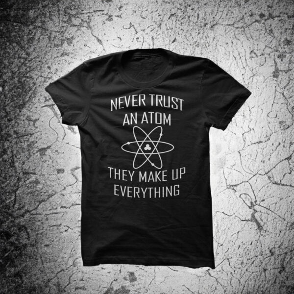 Never trust an atom they make up everything shirt