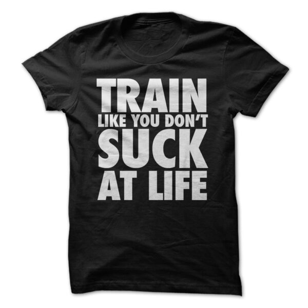 Train Like You Don't Suck at Life T-Shirt