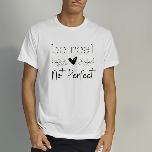 Be Real Not Perfect T-Shirt3