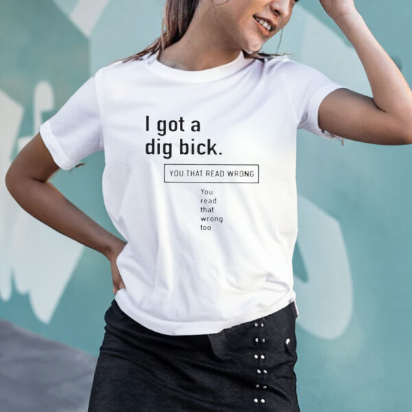 I Got A Dig Bick You That Read Wrong You Read That Wrong Too T-Shirt4