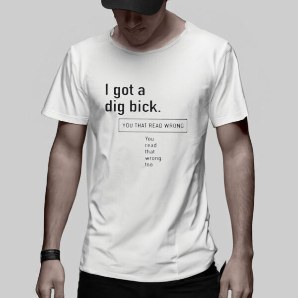 I Got A Dig Bick You That Read Wrong You Read That Wrong Too T-Shirt5