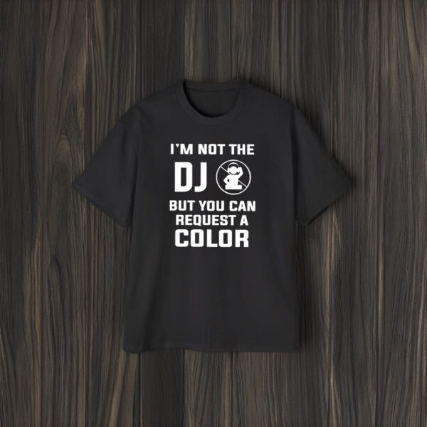 I’m Not The Dj But You Can Request A Color T-Shirt1