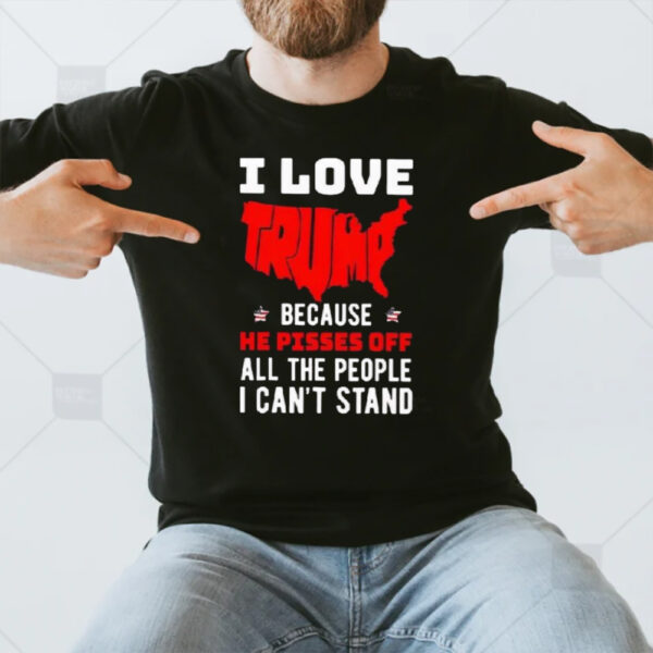 I Love Trump Because He Pisses Off All The People I Can’t Stand America T-Shirt