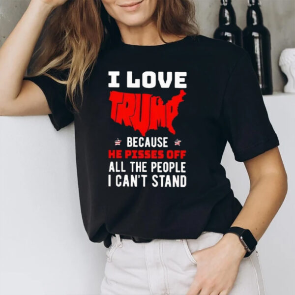 I Love Trump Because He Pisses Off All The People I Can’t Stand America T-Shirt1