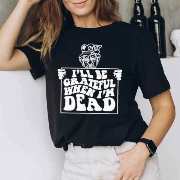 I’ll Be Grateful When I’m Dead T-Shirt1