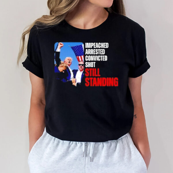 Impeached Arrested Convicted Shot Still Standing Trump T-Shirt