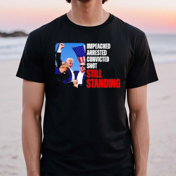 Impeached Arrested Convicted Shot Still Standing Trump T-Shirt1