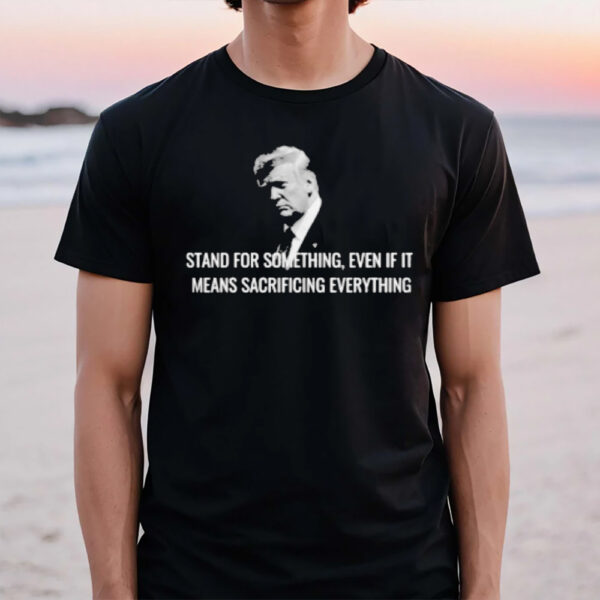 Stand For Something, Even If It Means Sacrificing Everything T-Shirt1