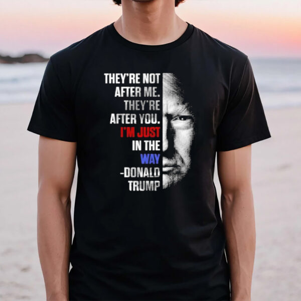 They’re Not After Me They’re After You I’m Just In The Way Donald Trump T-Shirt1